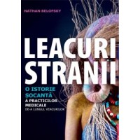 Leacuri stranii. O istorie socanta a practicilor medicale de-a lungul veacurilor